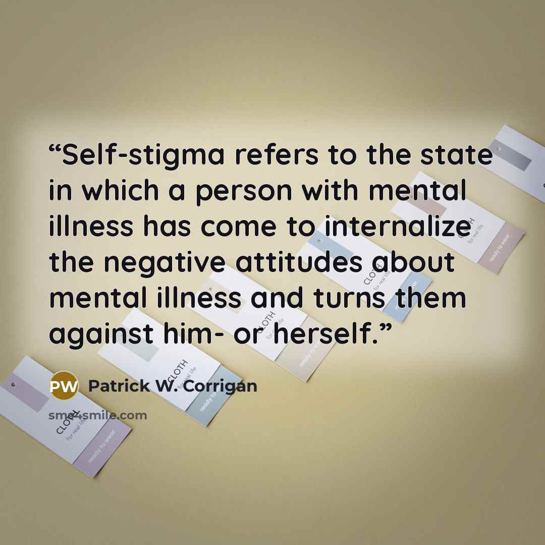 “Self-stigma refers to the state in which a person with mental illness has come to internalize the negative attitudes about mental illness and turns them against him- or herself.” quote by Patrick W. Corrigan