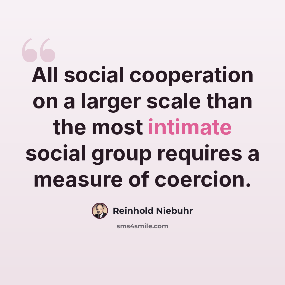 “All social cooperation on a larger scale than the most intimate social group requires a measure of coercion.” quote by Reinhold Niebuhr
