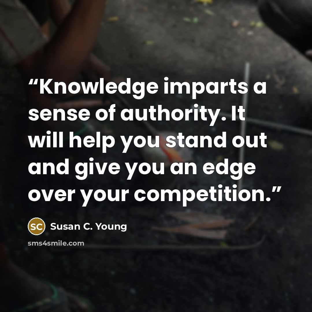 “Knowledge imparts a sense of authority. It will help you stand out and give you an edge over your competition.” quote by Susan C. Young
