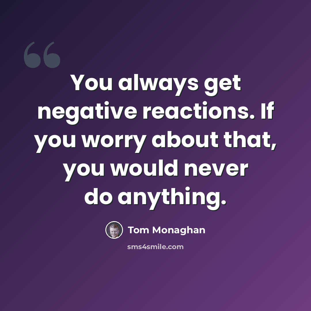 “You always get negative reactions. If you worry about that, you would never do anything.” quote by Tom Monaghan