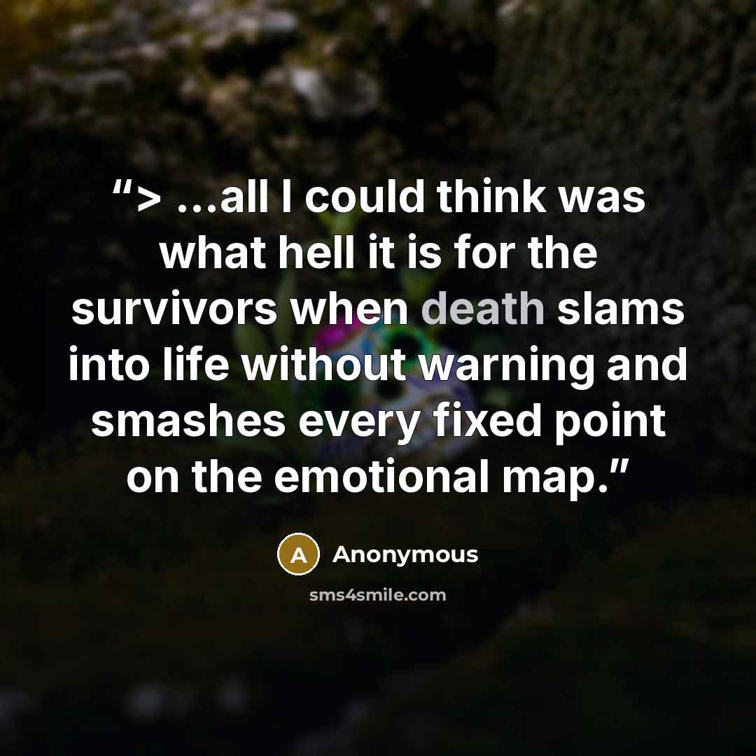 “> ...all I could think was what hell it is for the survivors when death slams into life without warning and smashes every fixed point on the emotional map.” quote by Anonymous
