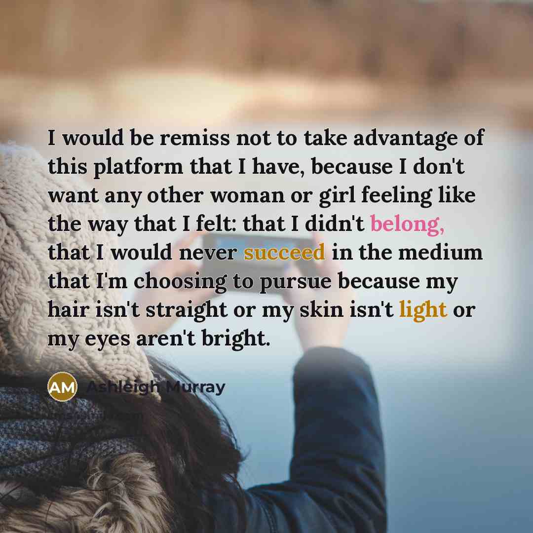 “I would be remiss not to take advantage of this platform that I have, because I don't want any other woman or girl feeling like the way that I felt: that I didn't belong, that I would never succeed in the medium that I'm choosing to pursue because my hair isn't straight or my skin isn't light or…” quote by Ashleigh Murray