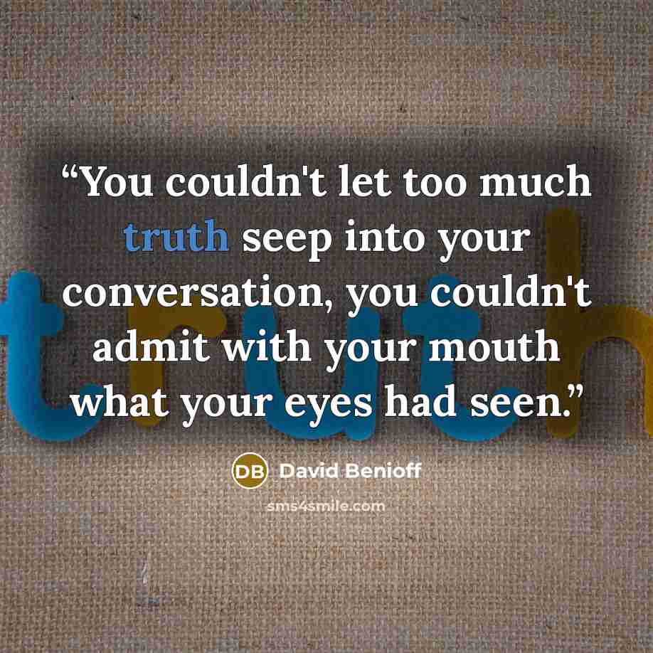 “You couldn't let too much truth seep into your conversation, you couldn't admit with your mouth what your eyes had seen.” quote by David Benioff