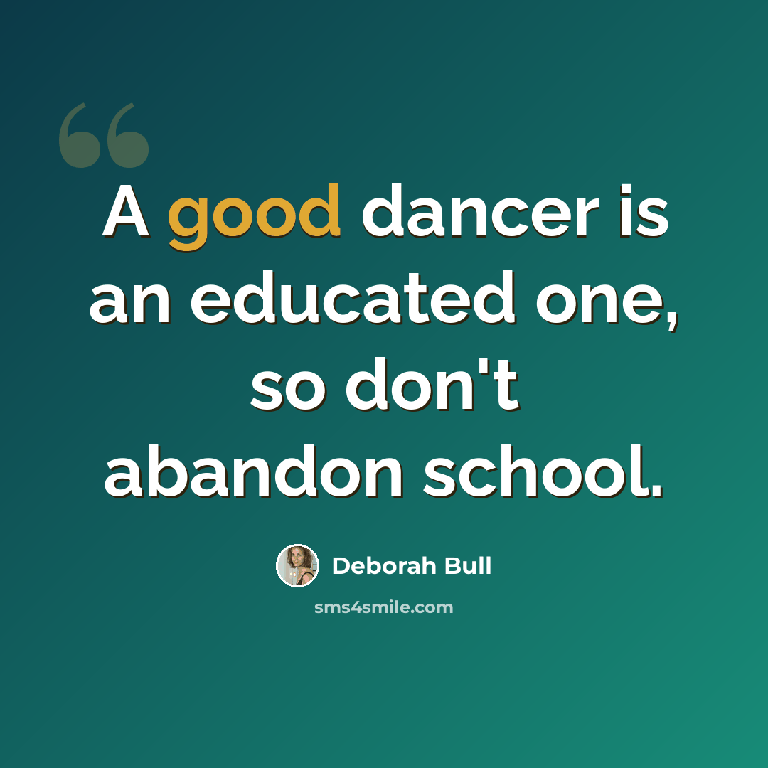 “A good dancer is an educated one, so don't abandon school.” quote by Deborah Bull
