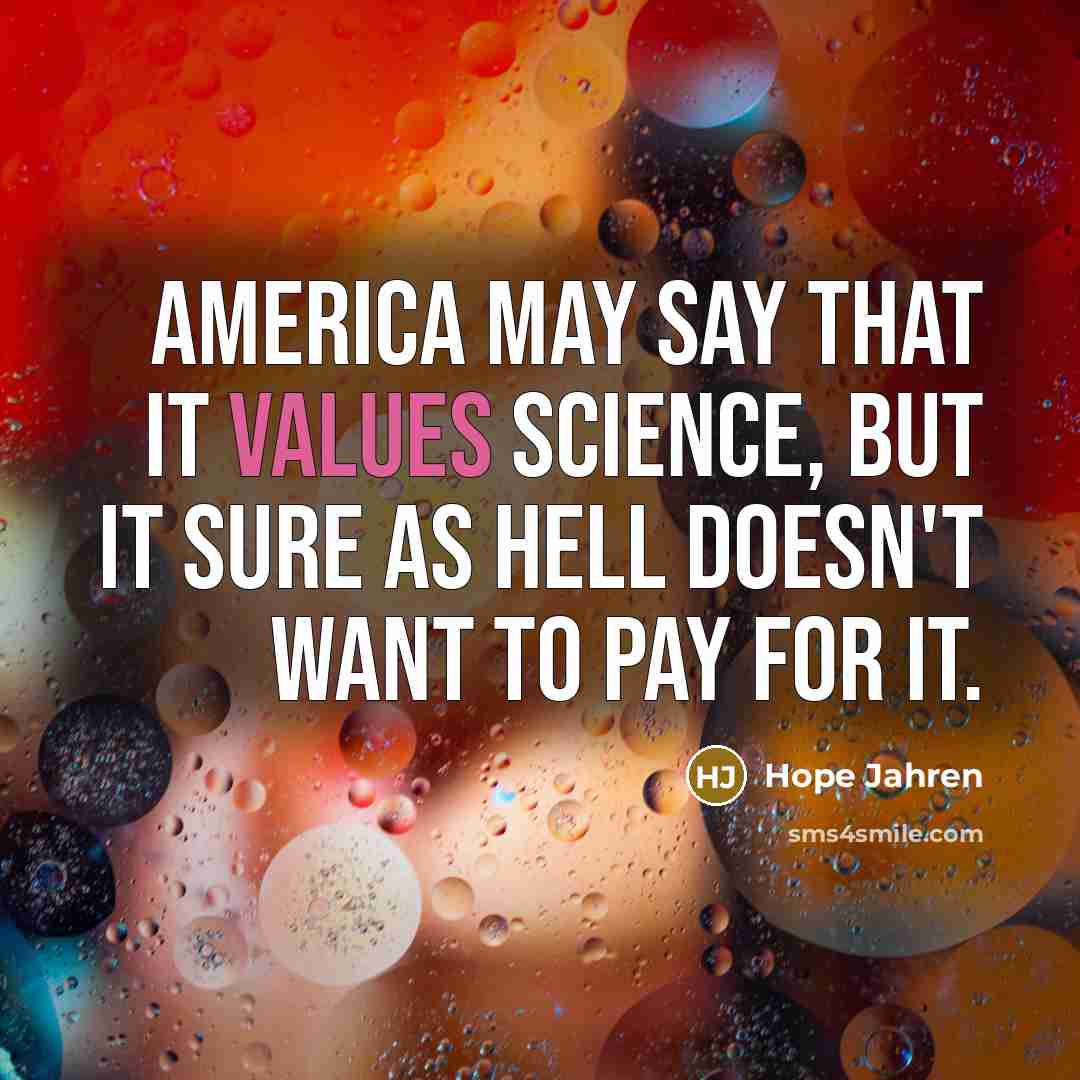 “America may say that it values science, but it sure as hell doesn't want to pay for it.” quote by Hope Jahren