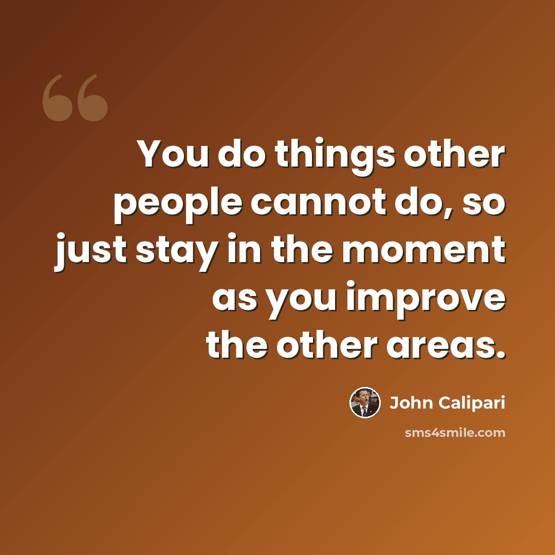 “You do things other people cannot do, so just stay in the moment as you improve the other areas.” quote by John Calipari