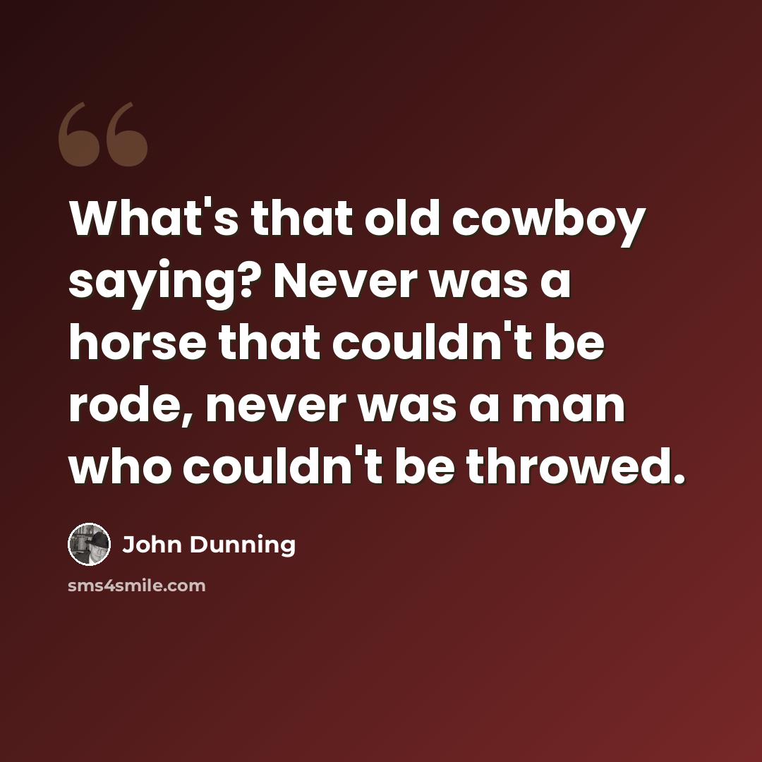 “What's that old cowboy saying? Never was a horse that couldn't be rode, never was a man who couldn't be throwed.” quote by John Dunning