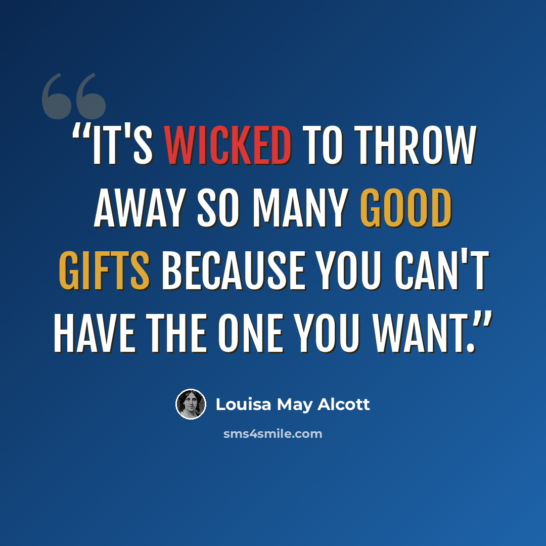 “It's wicked to throw away so many good gifts because you can't have the one you want.” quote by Louisa May Alcott