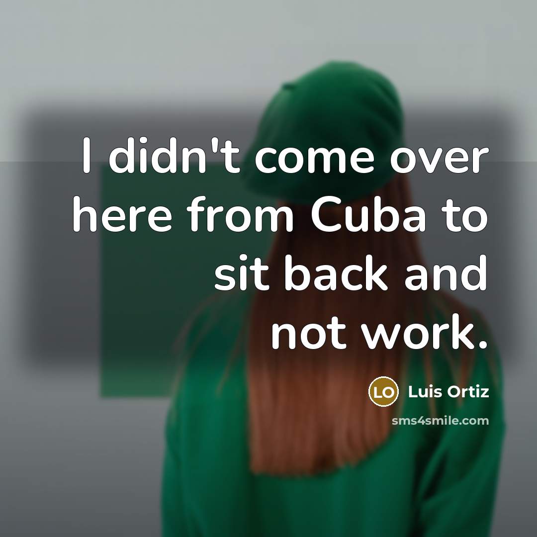 “I didn't come over here from Cuba to sit back and not work.” quote by Luis Ortiz