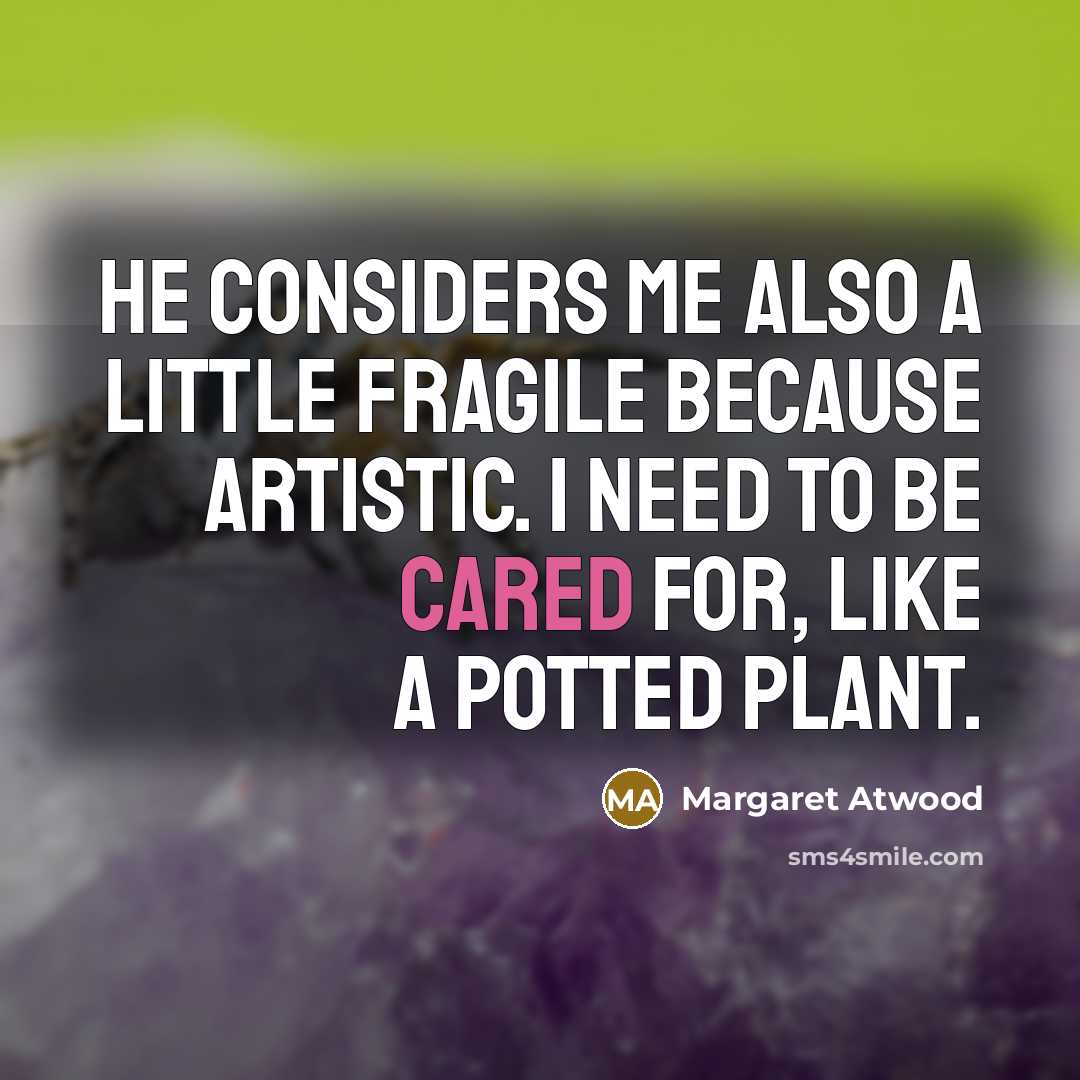 “He considers me also a little fragile because artistic. I need to be cared for, like a potted plant.” quote by Margaret Atwood