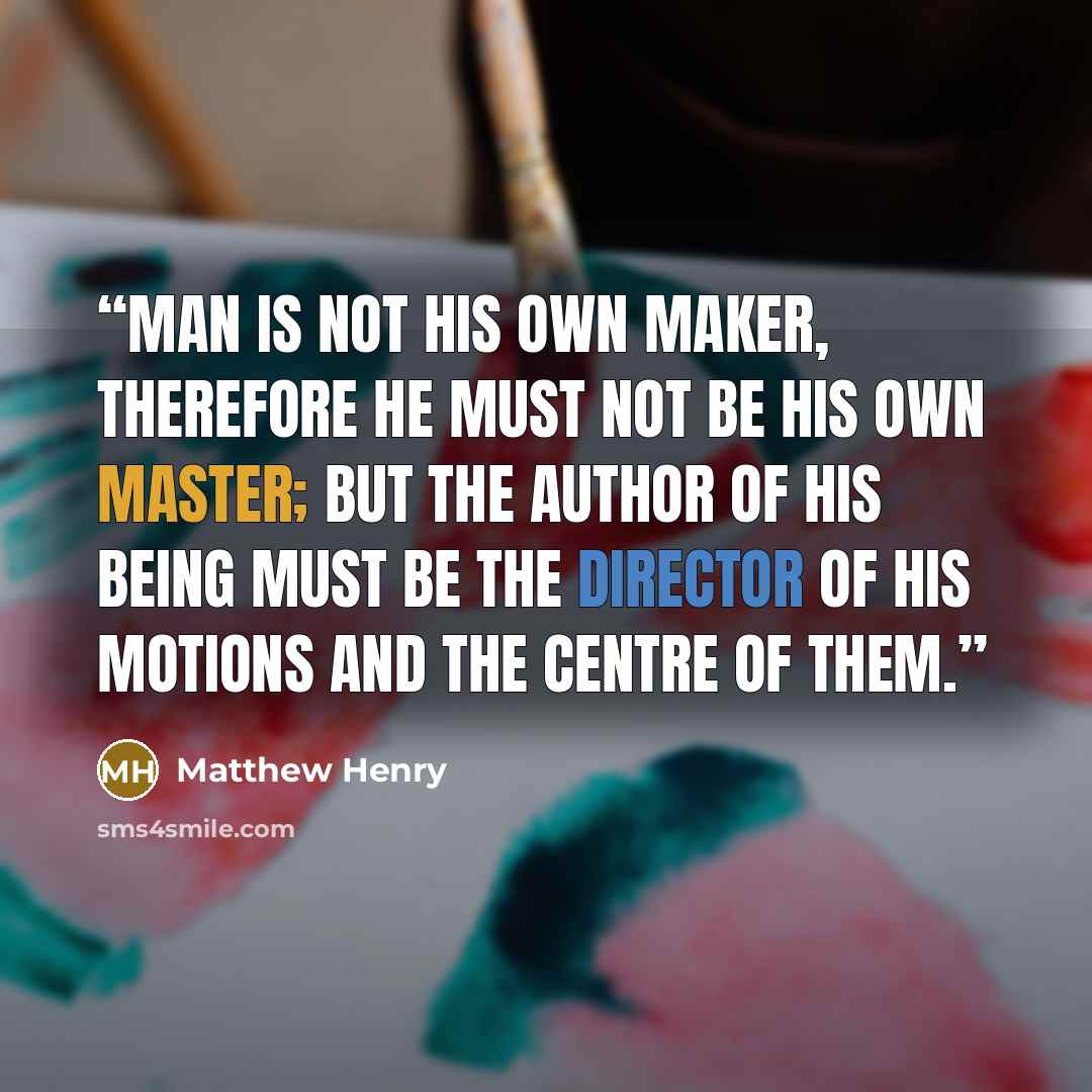 “Man is not his own maker, therefore he must not be his own master; but the Author of his being must be the director of his motions and the centre of them.” quote by Matthew Henry
