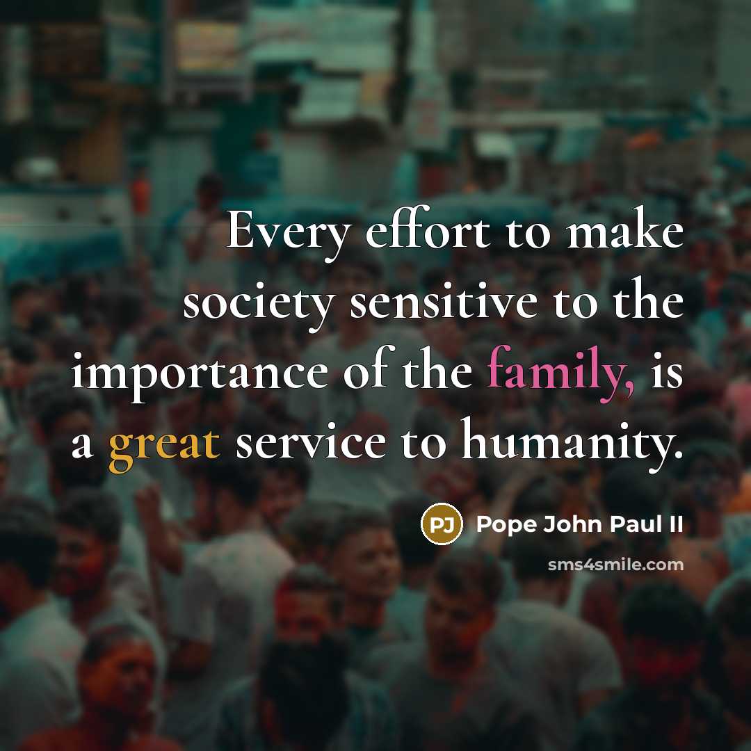 “Every effort to make society sensitive to the importance of the family, is a great service to humanity.” quote by Pope John Paul II