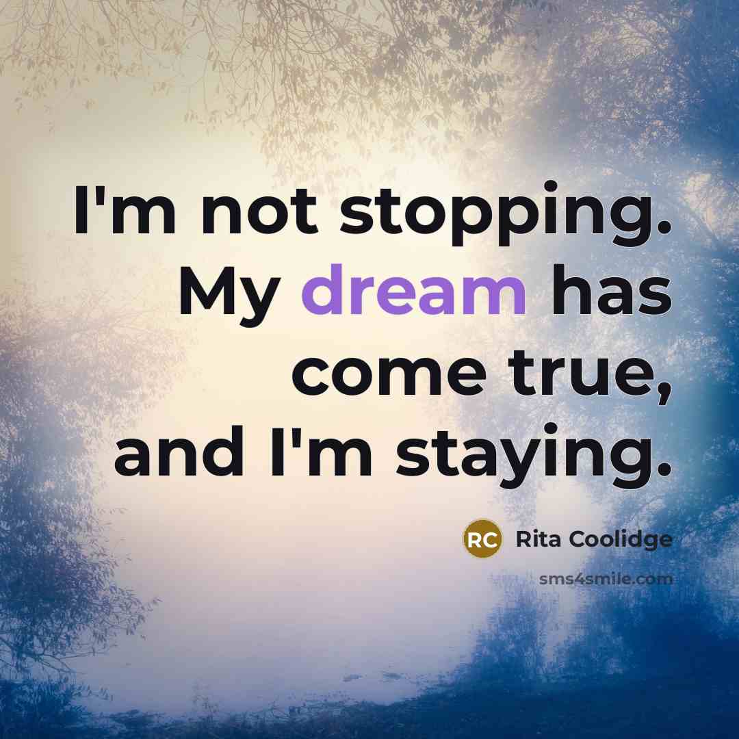 “I'm not stopping. My dream has come true, and I'm staying.” quote by Rita Coolidge