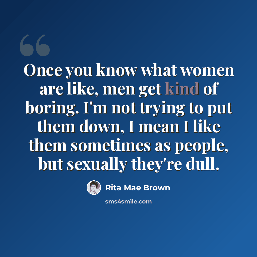 “Once you know what women are like, men get kind of boring. I'm not trying to put them down, I mean I like them sometimes as people, but sexually they're dull.” quote by Rita Mae Brown