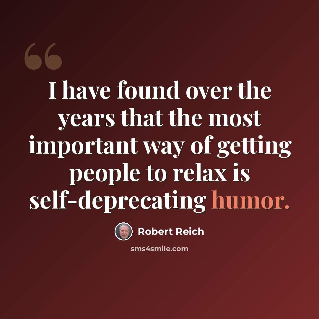“I have found over the years that the most important way of getting people to relax is self-deprecating humor.” quote by Robert Reich