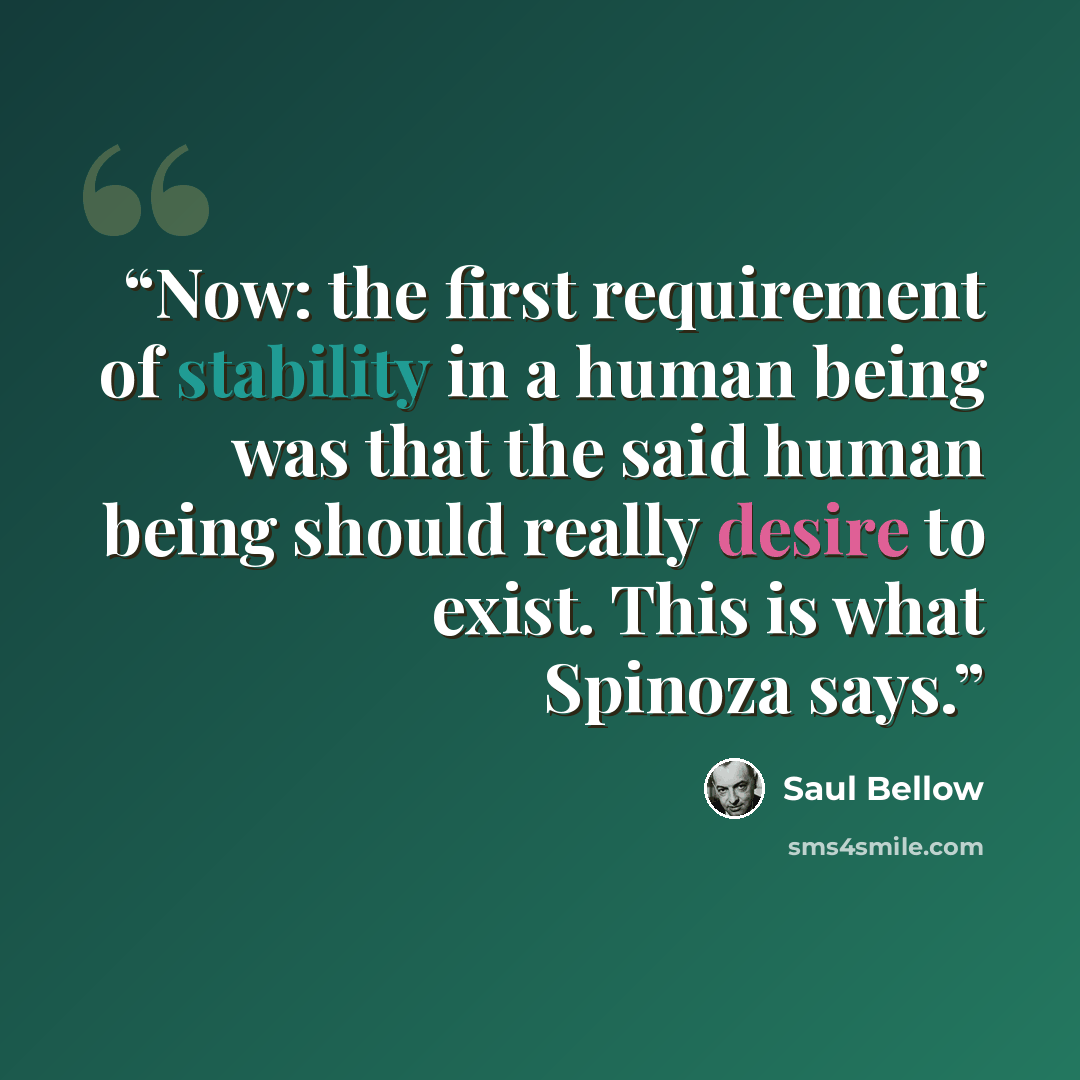 “Now: the first requirement of stability in a human being was that the said human being should really desire to exist. This is what Spinoza says.” quote by Saul Bellow