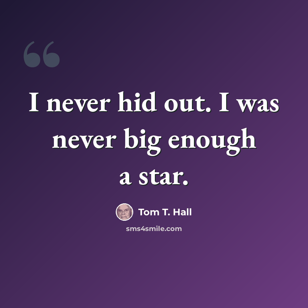 “I never hid out. I was never big enough a star.” quote by Tom T. Hall