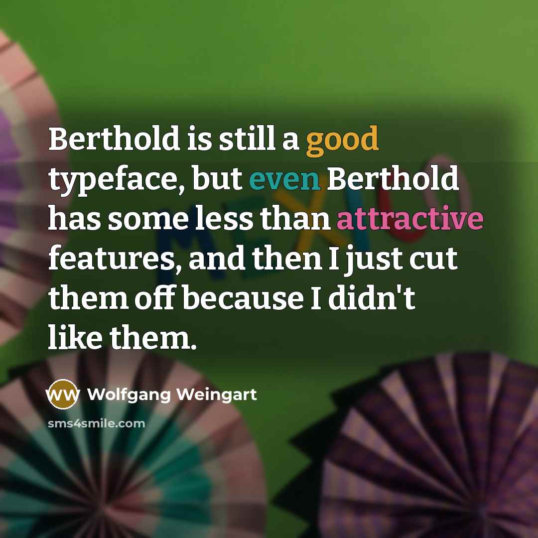 “Berthold is still a good typeface, but even Berthold has some less than attractive features, and then I just cut them off because I didn't like them.” quote by Wolfgang Weingart
