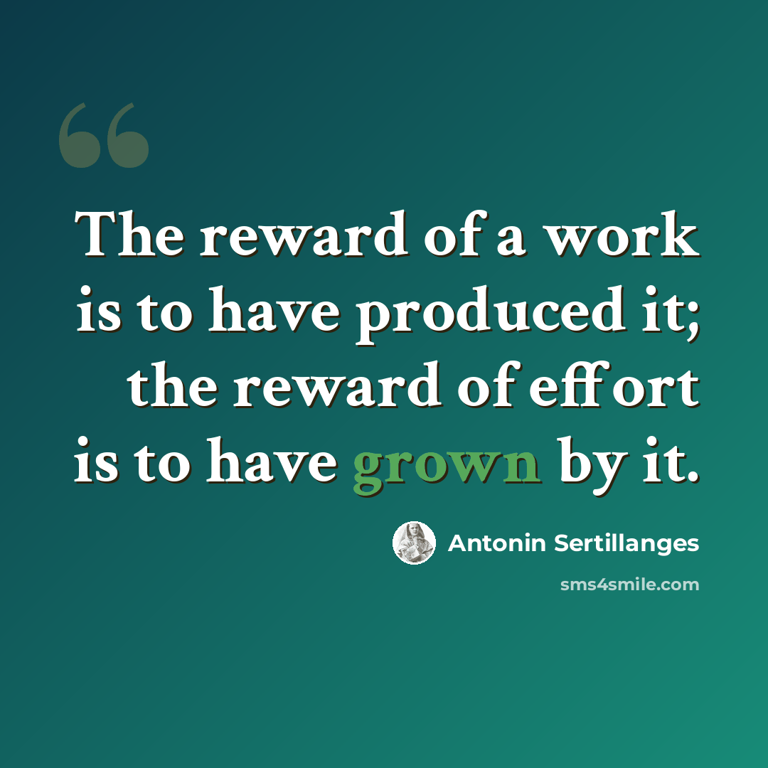“The reward of a work is to have produced it; the reward of effort is to have grown by it.” quote by Antonin Sertillanges