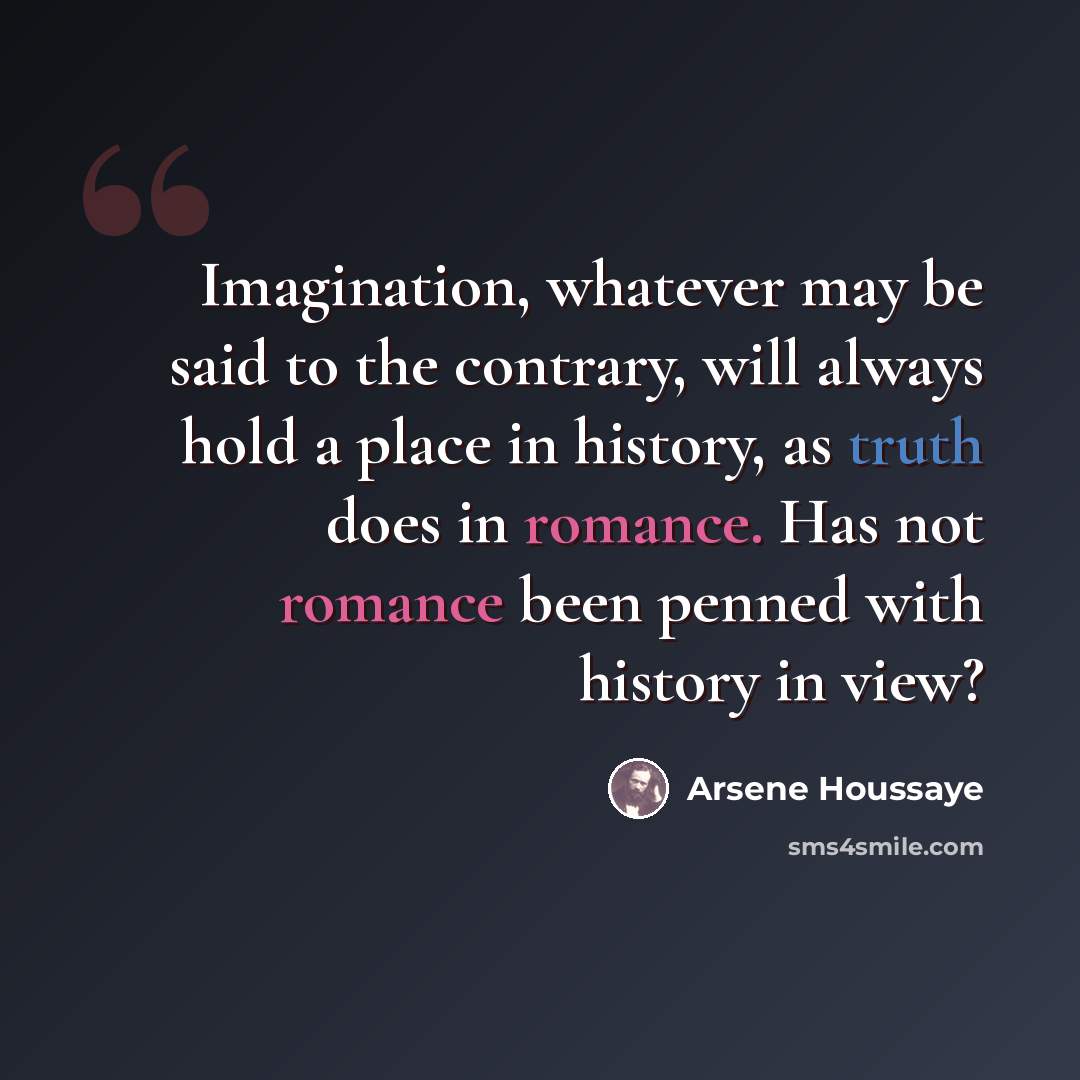 “Imagination, whatever may be said to the contrary, will always hold a place in history, as truth does in romance. Has not romance been penned with history in view?” quote by Arsene Houssaye