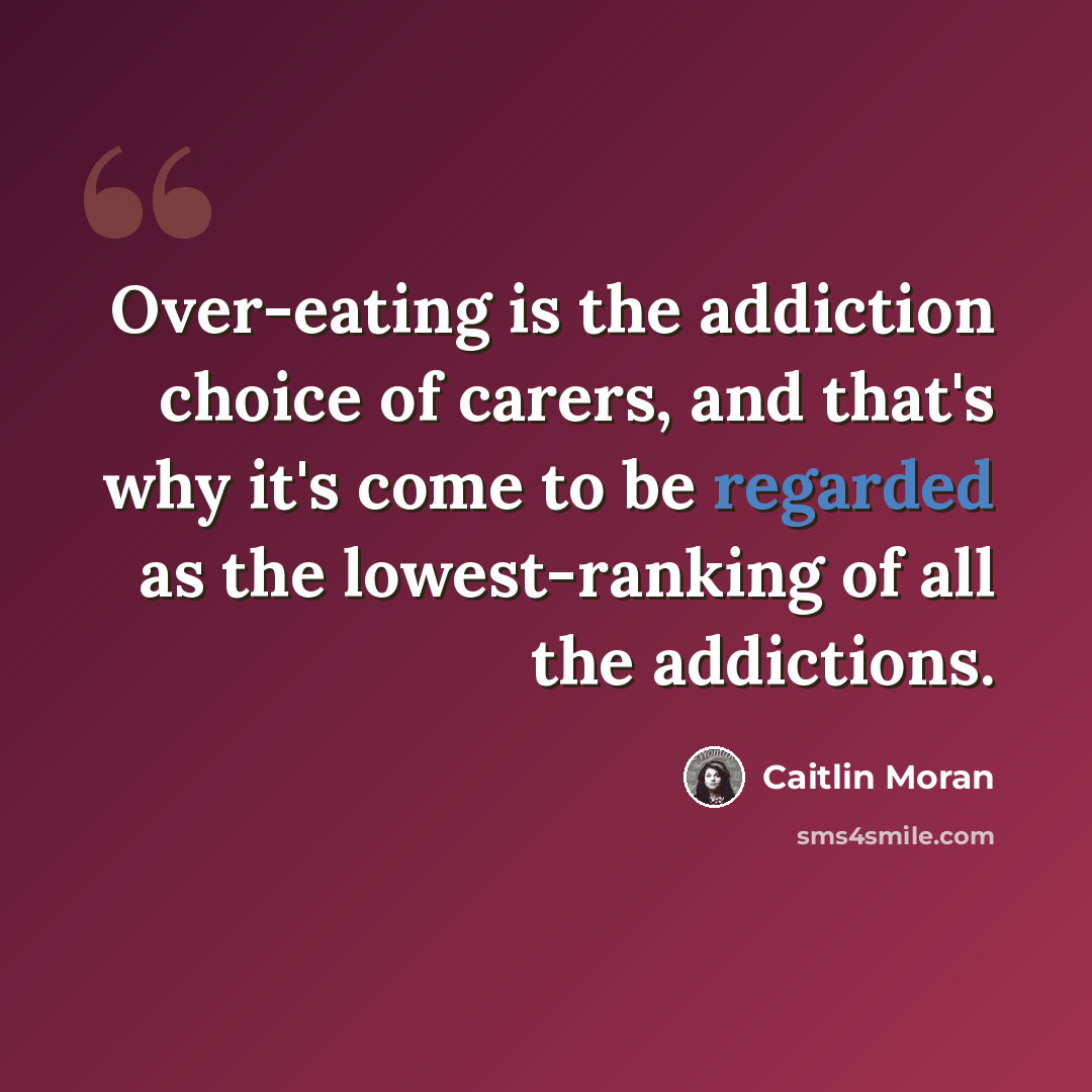 “Over-eating is the addiction choice of carers, and that's why it's come to be regarded as the lowest-ranking of all the addictions.” quote by Caitlin Moran