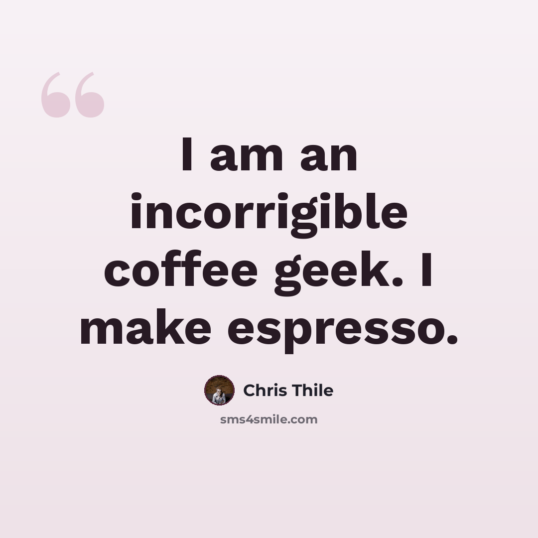 “I am an incorrigible coffee geek. I make espresso.” quote by Chris Thile