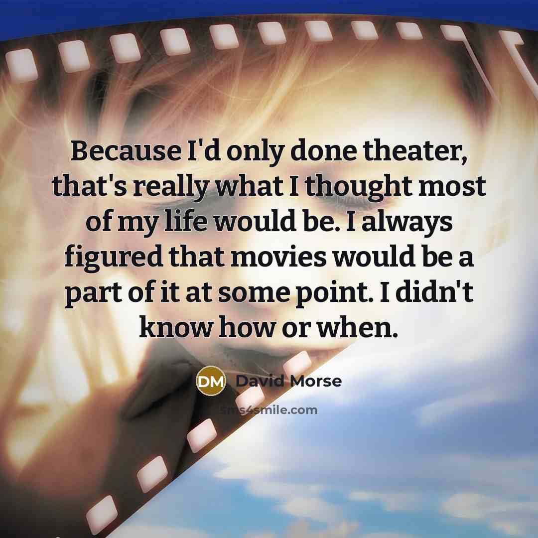 “Because I'd only done theater, that's really what I thought most of my life would be. I always figured that movies would be a part of it at some point. I didn't know how or when.” quote by David Morse