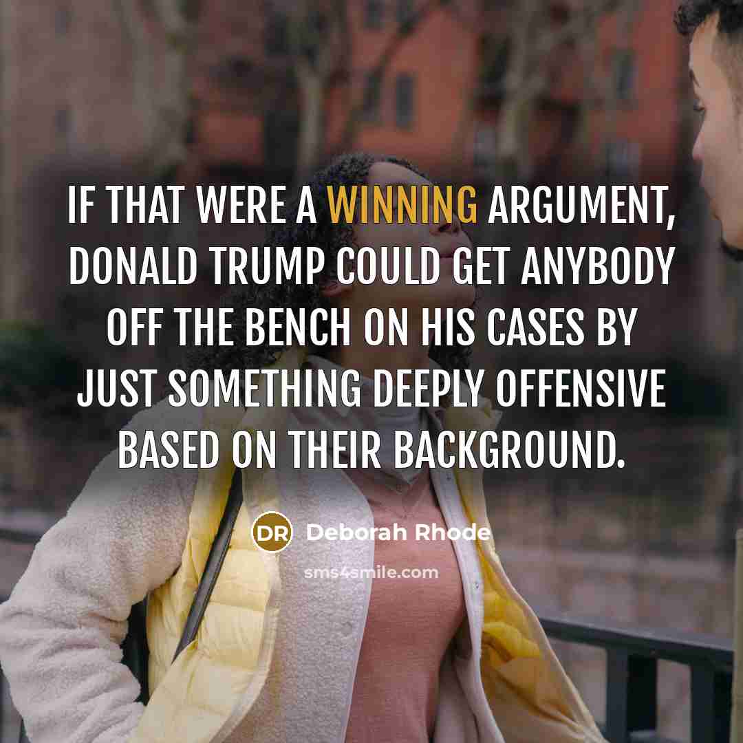“If that were a winning argument, Donald Trump could get anybody off the bench on his cases by just something deeply offensive based on their background.” quote by Deborah Rhode