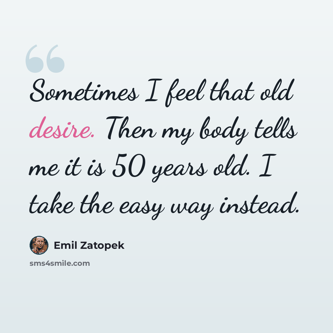 “Sometimes I feel that old desire. Then my body tells me it is 50 years old. I take the easy way instead.” quote by Emil Zatopek