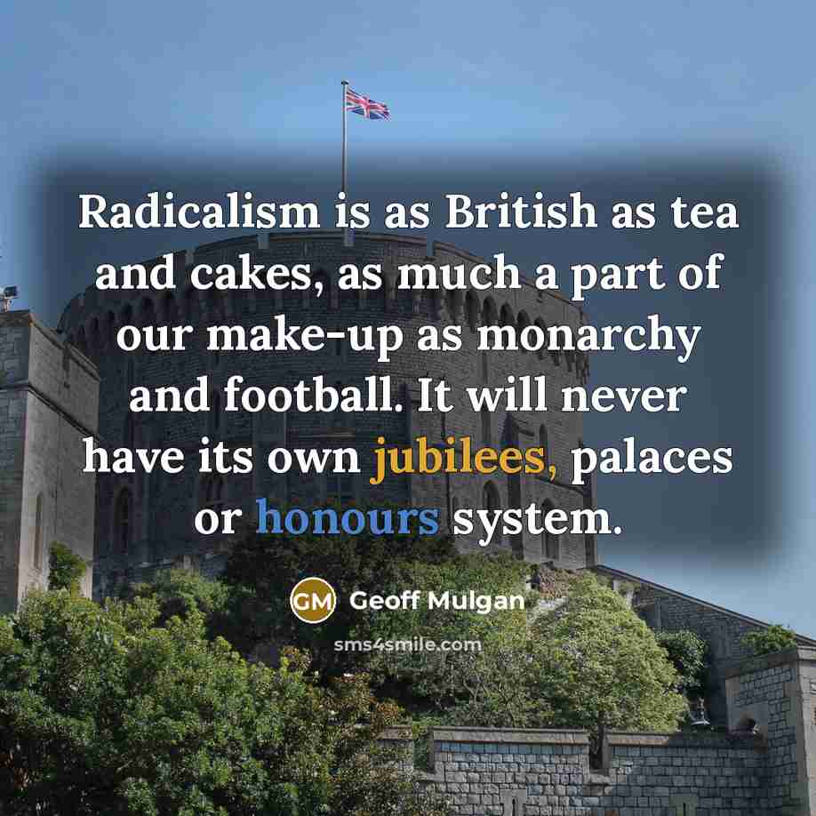 “Radicalism is as British as tea and cakes, as much a part of our make-up as monarchy and football. It will never have its own jubilees, palaces or honours system.” quote by Geoff Mulgan