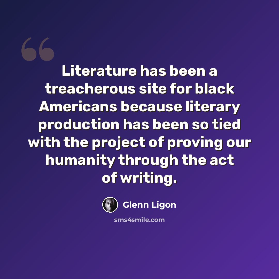 “Literature has been a treacherous site for black Americans because literary production has been so tied with the project of proving our humanity through the act of writing.” quote by Glenn Ligon