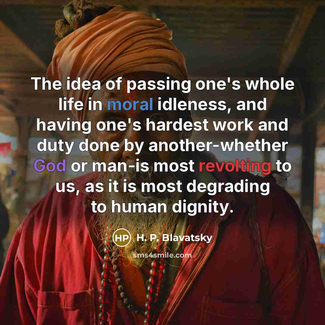 “The idea of passing one's whole life in moral idleness, and having one's hardest work and duty done by another-whether God or man-is most revolting to us, as it is most degrading to human dignity.” quote by H. P. Blavatsky