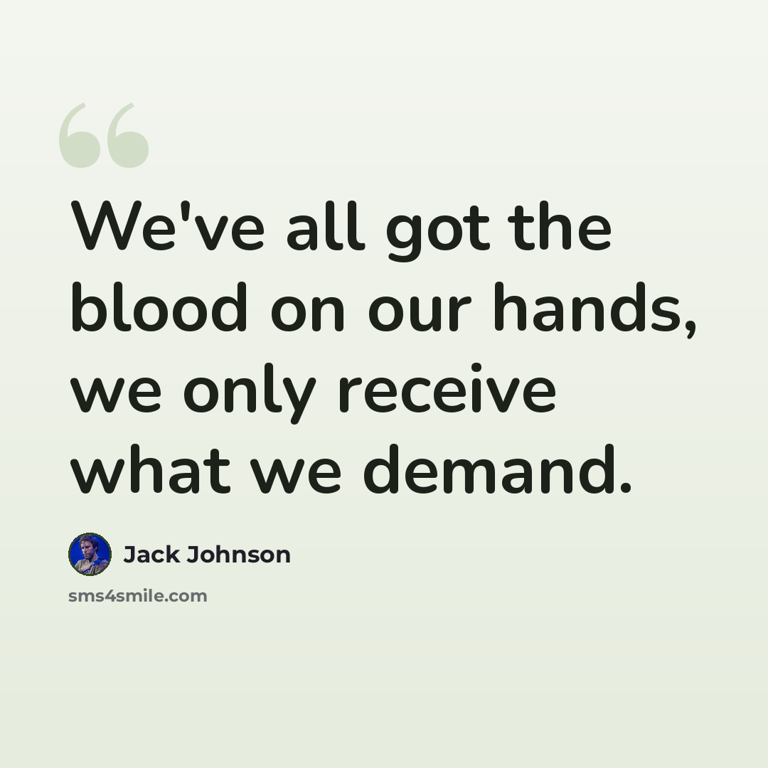 “We've all got the blood on our hands, we only receive what we demand.” quote by Jack Johnson