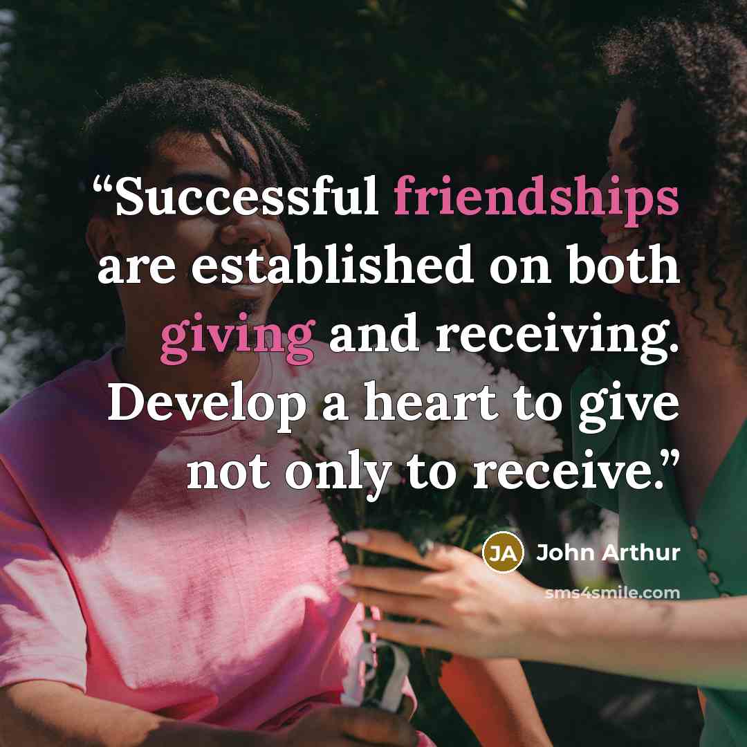 “Successful friendships are established on both giving and receiving. Develop a heart to give not only to receive.” quote by John Arthur