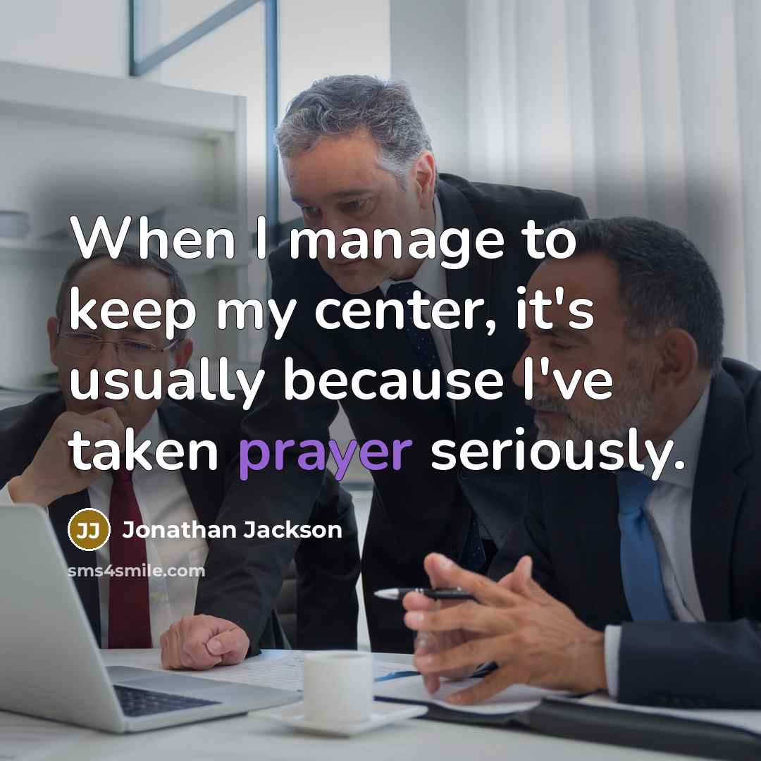 “When I manage to keep my center, it's usually because I've taken prayer seriously.” quote by Jonathan Jackson