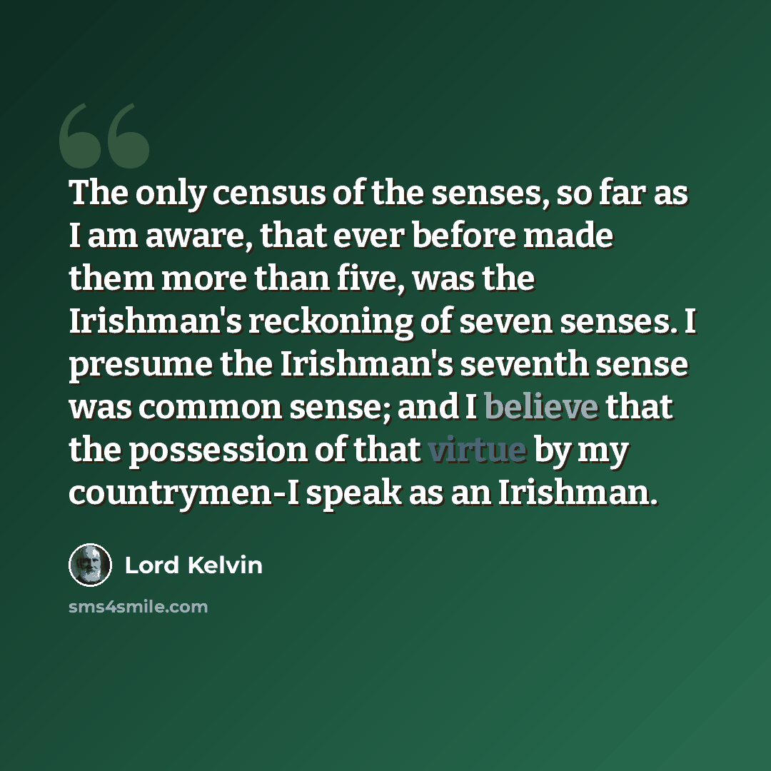 “The only census of the senses, so far as I am aware, that ever before made them more than five, was the Irishman's reckoning of seven senses. I presume the Irishman's seventh sense was common sense; and I believe that the possession of that virtue by my countrymen-I speak as an Irishman.” quote by Lord Kelvin