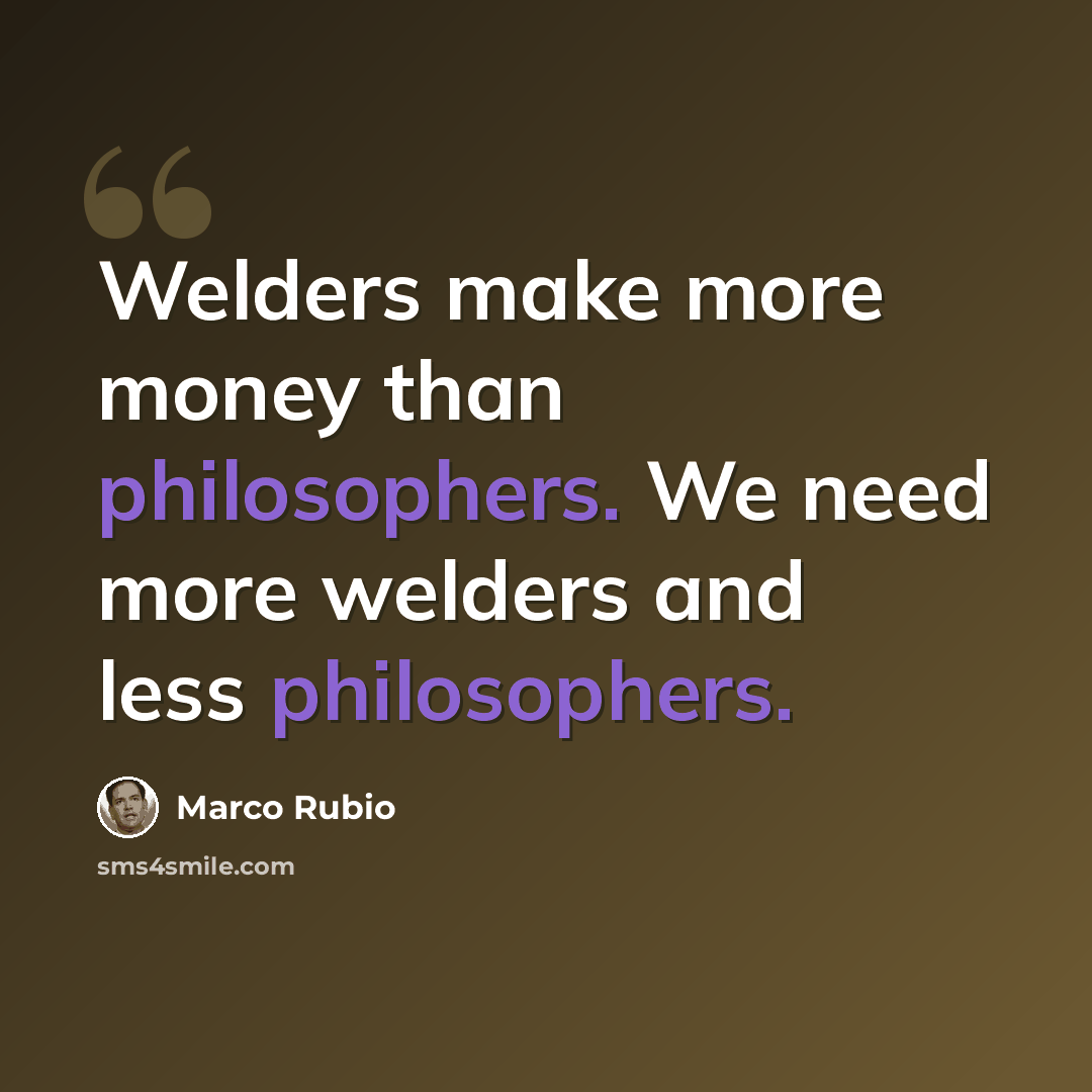 “Welders make more money than philosophers. We need more welders and less philosophers.” quote by Marco Rubio