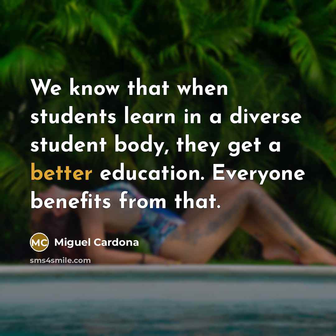 “We know that when students learn in a diverse student body, they get a better education. Everyone benefits from that.” quote by Miguel Cardona