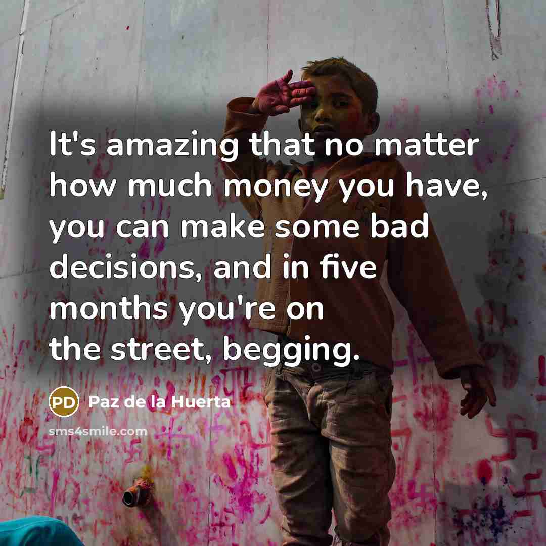 “It's amazing that no matter how much money you have, you can make some bad decisions, and in five months you're on the street, begging.” quote by Paz de la Huerta