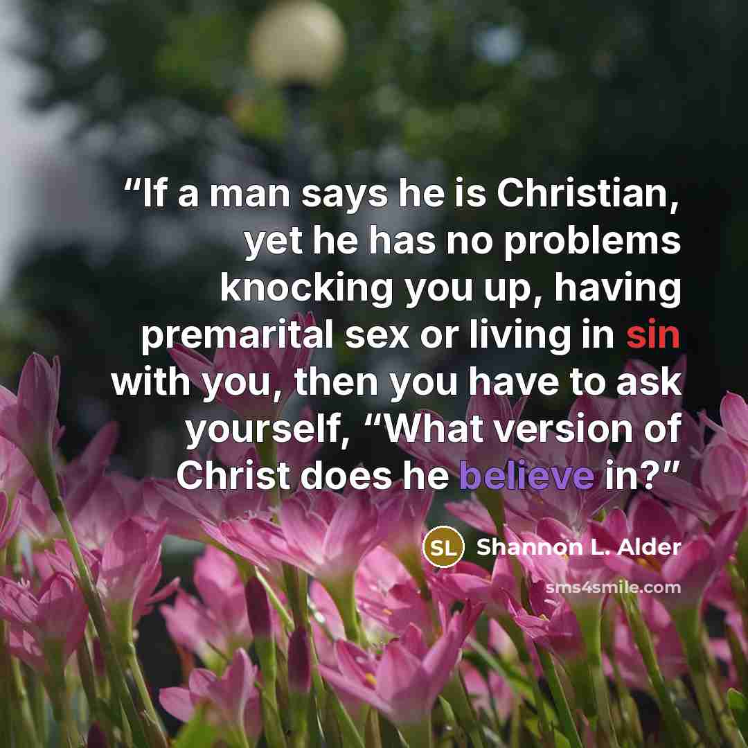 “If a man says he is Christian, yet he has no problems knocking you up, having premarital sex or living in sin with you, then you have to ask yourself, “What version of Christ does he believe in?” quote by Shannon L. Alder