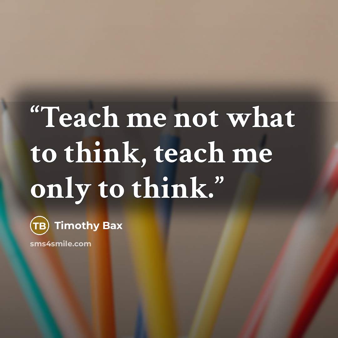 “Teach me not what to think, teach me only to think.” quote by Timothy Bax