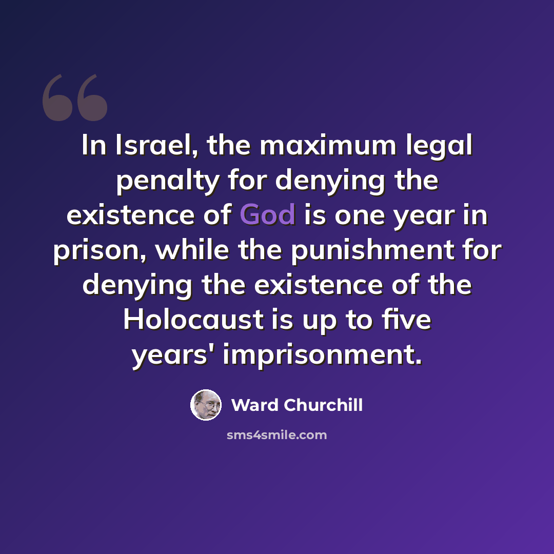 “In Israel, the maximum legal penalty for denying the existence of God is one year in prison, while the punishment for denying the existence of the Holocaust is up to five years' imprisonment.” quote by Ward Churchill