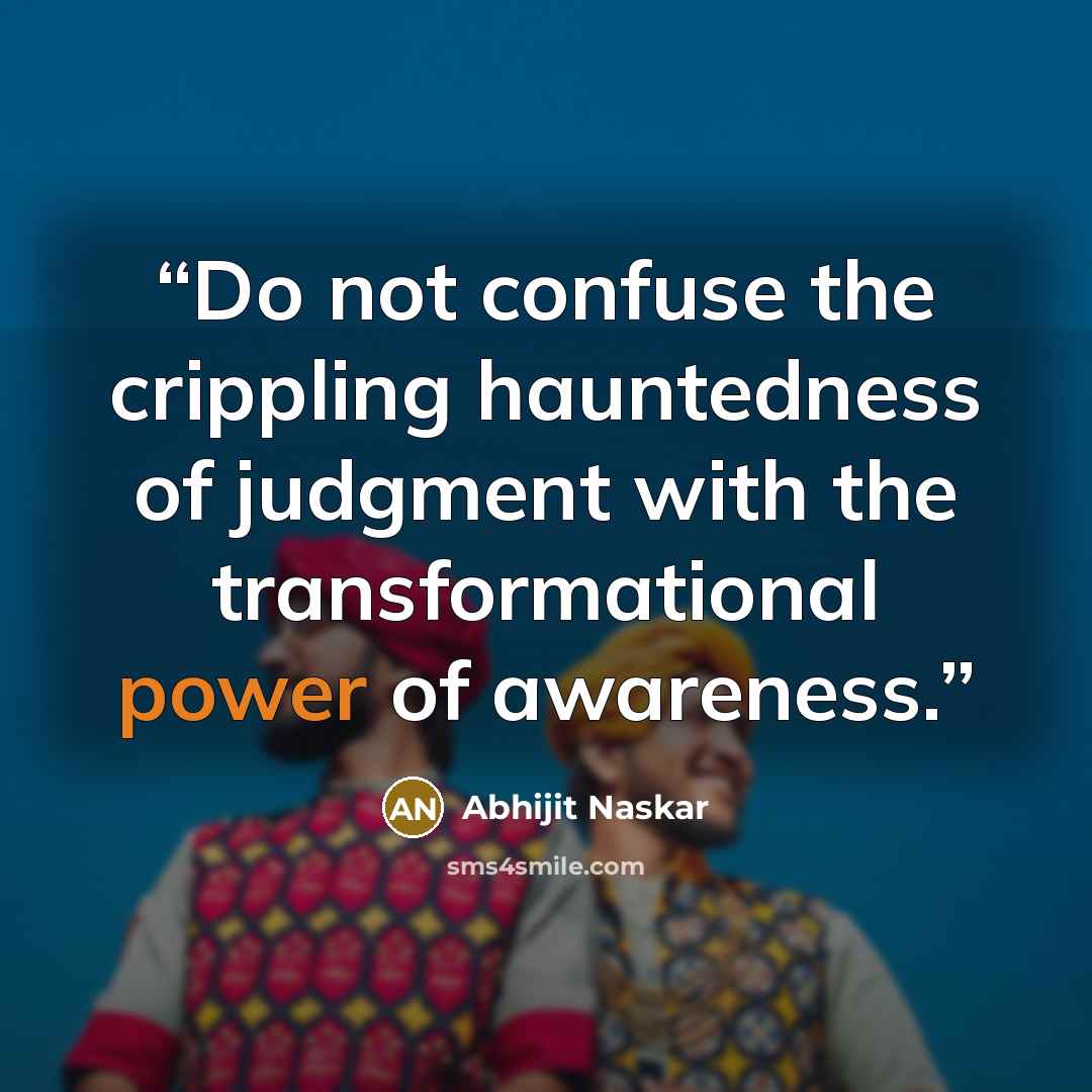 “Do not confuse the crippling hauntedness of judgment with the transformational power of awareness.” quote by Abhijit Naskar