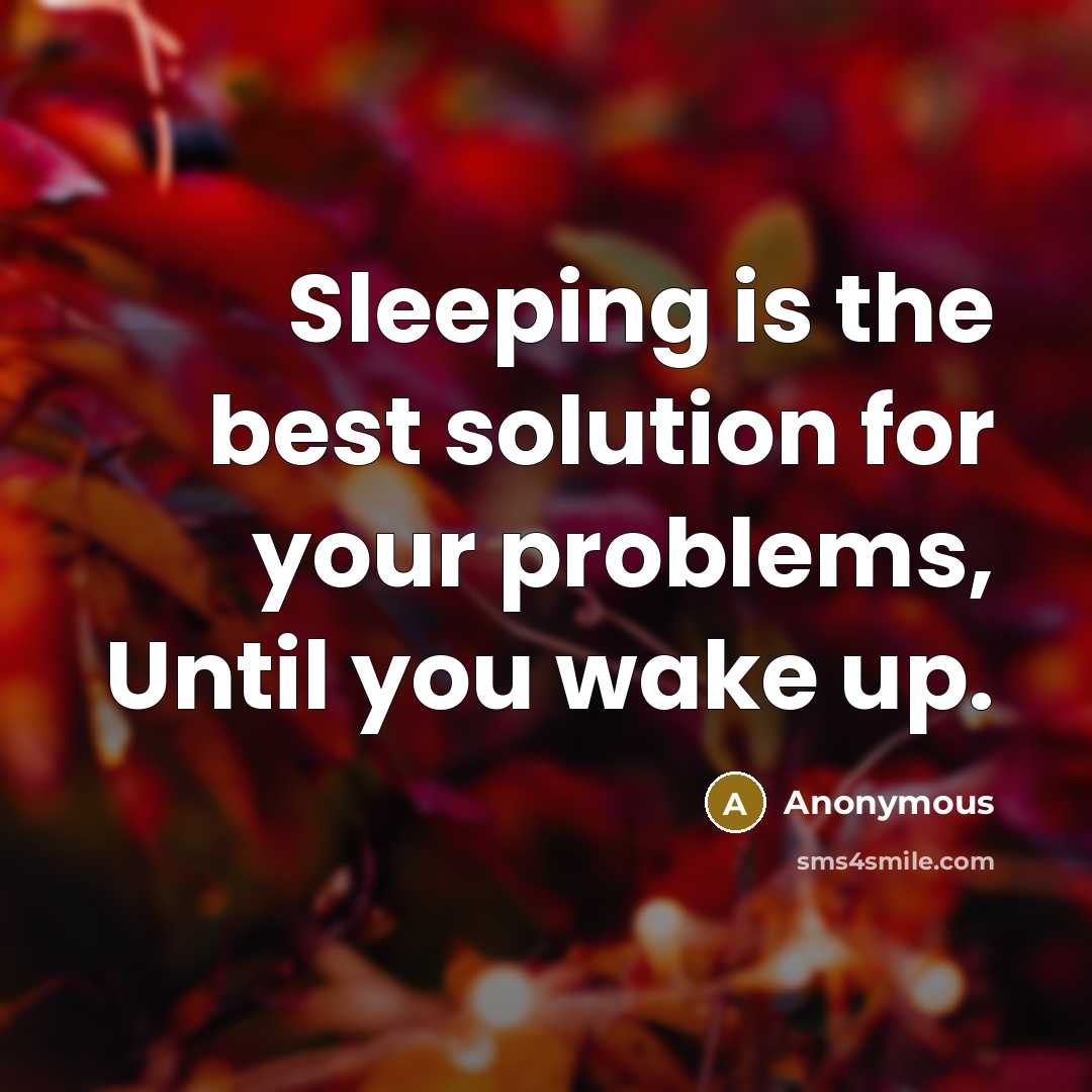 “Sleeping is the best solution for your problems, Until you wake up.” quote by Anonymous