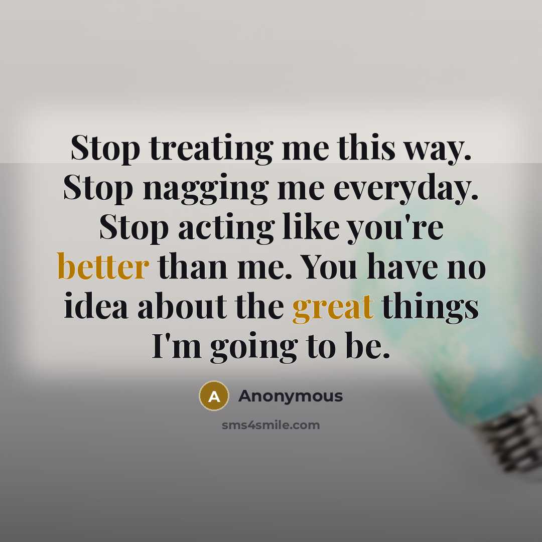“Stop treating me this way. Stop nagging me everyday. Stop acting like you're better than me. You have no idea about the great things I'm going to be.” quote by Anonymous