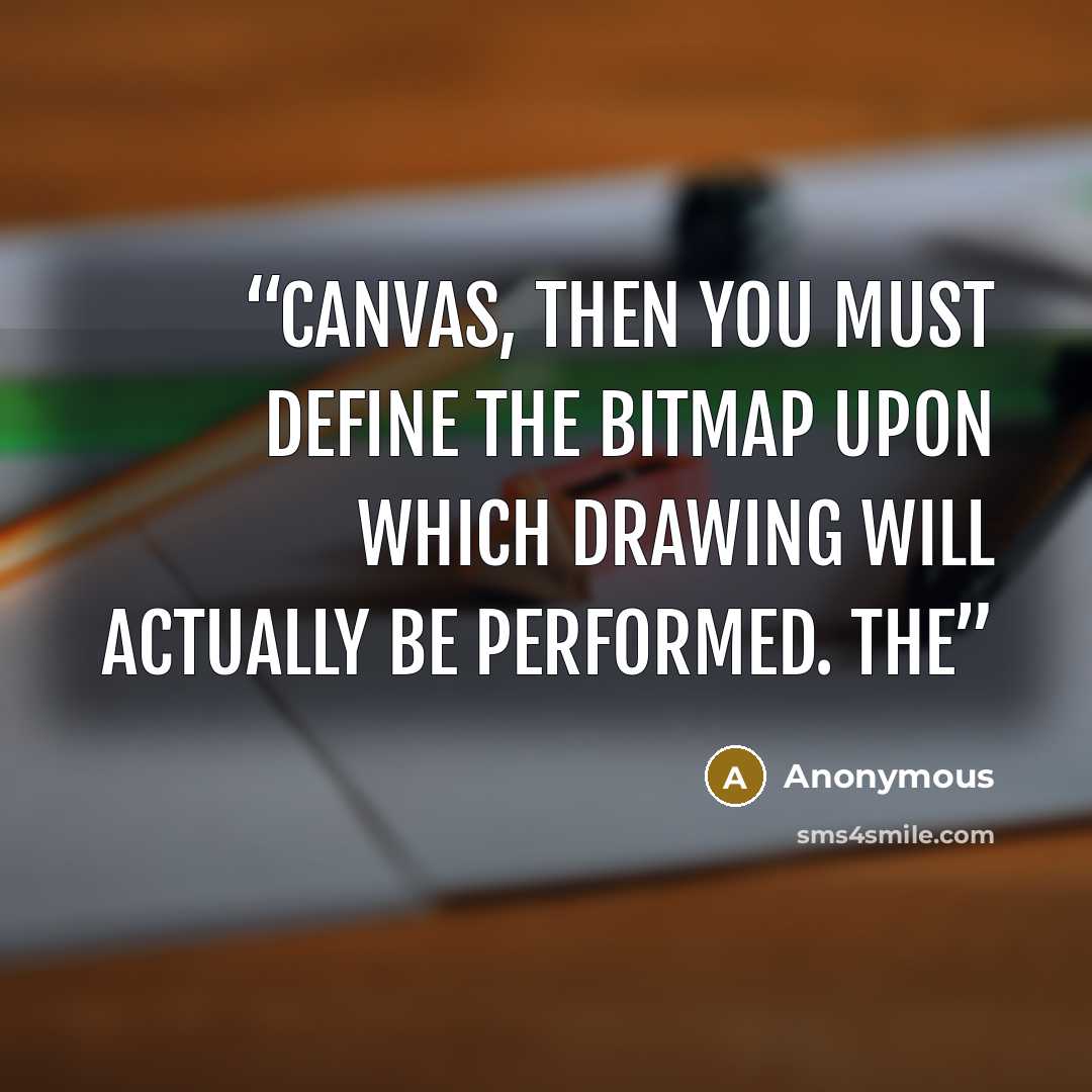 “Canvas, then you must define the Bitmap upon which drawing will actually be performed. The” quote by Anonymous