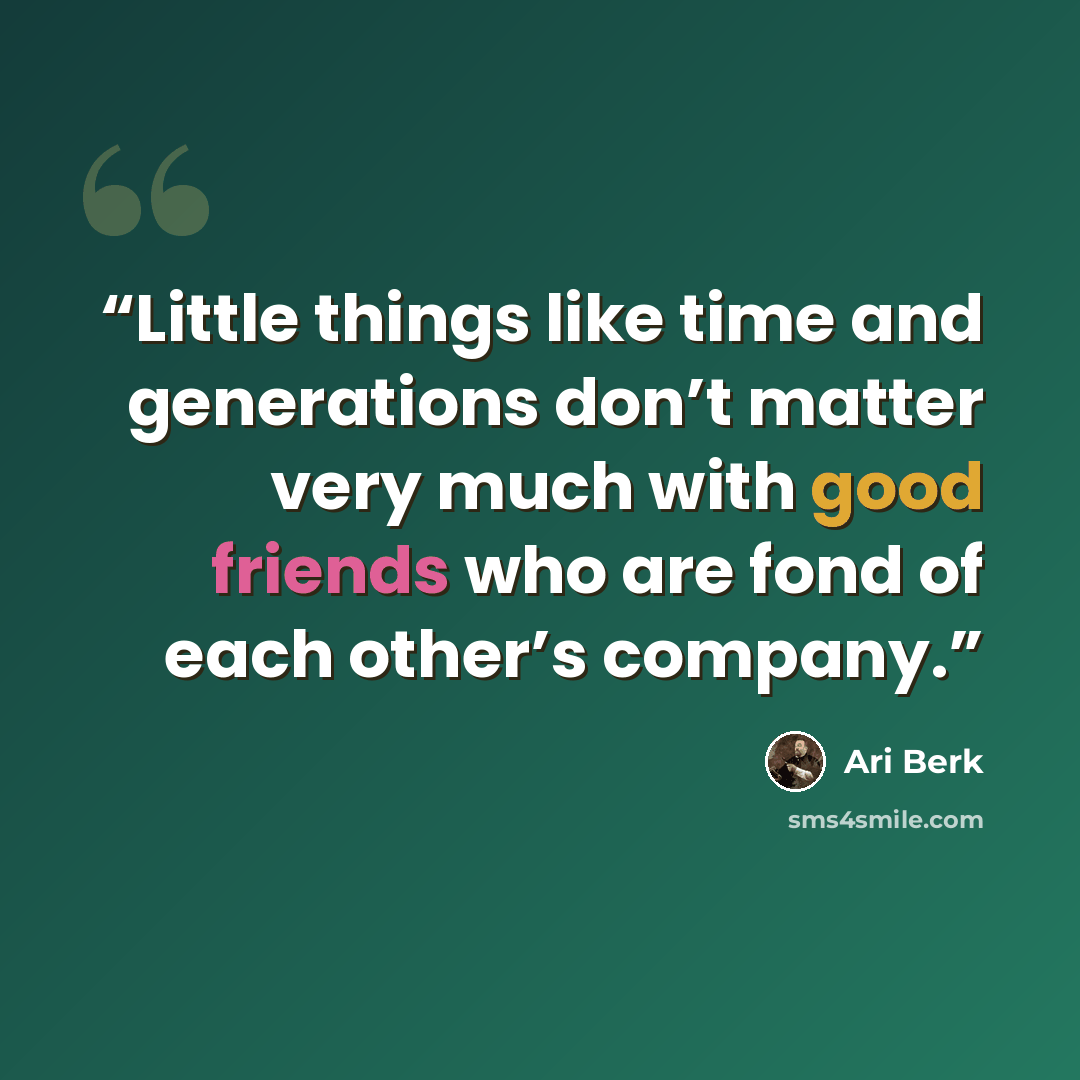 “Little things like time and generations don’t matter very much with good friends who are fond of each other’s company.” quote by Ari Berk