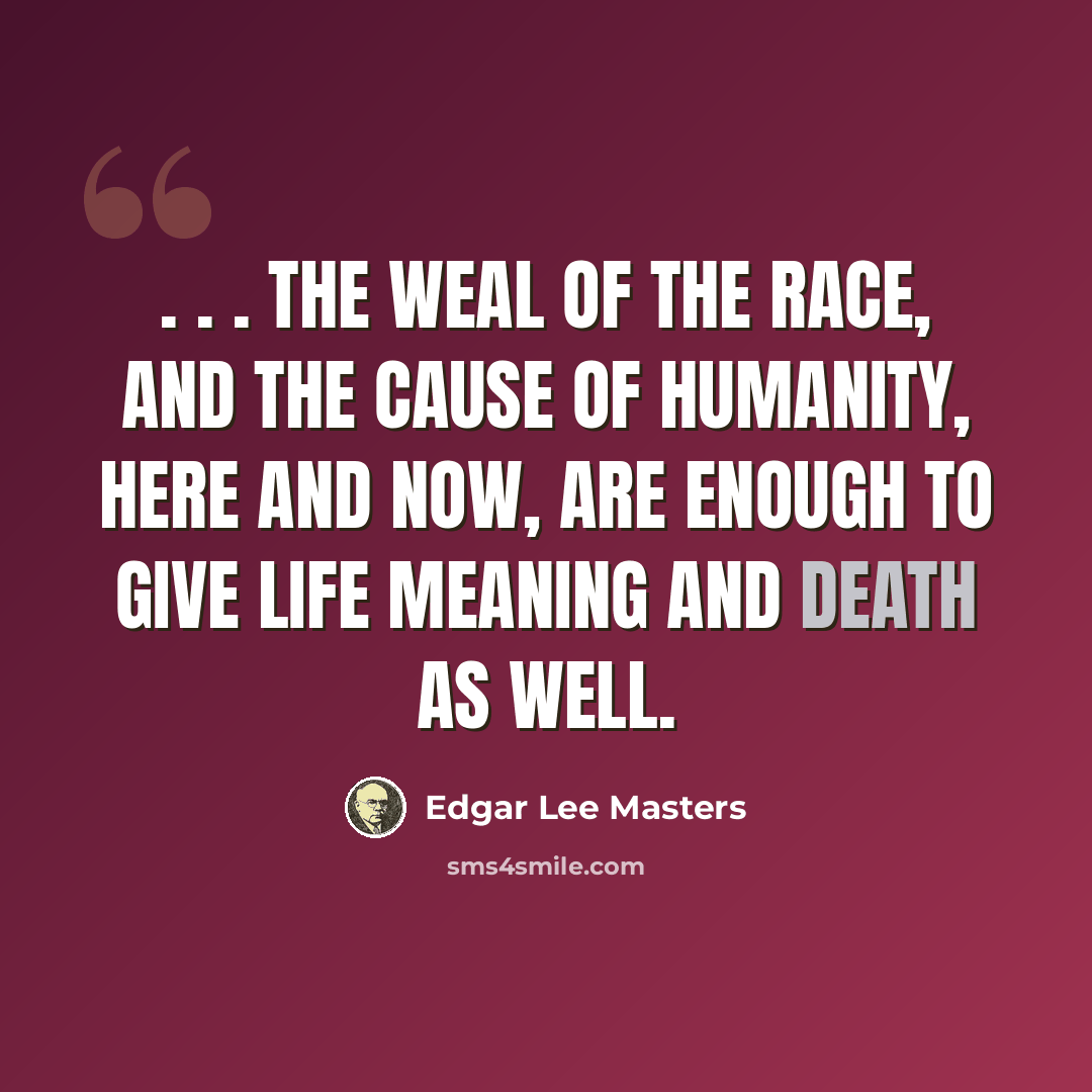 “. . . the weal of the race, and the cause of humanity, here and now, are enough To give life meaning and death as well.” quote by Edgar Lee Masters