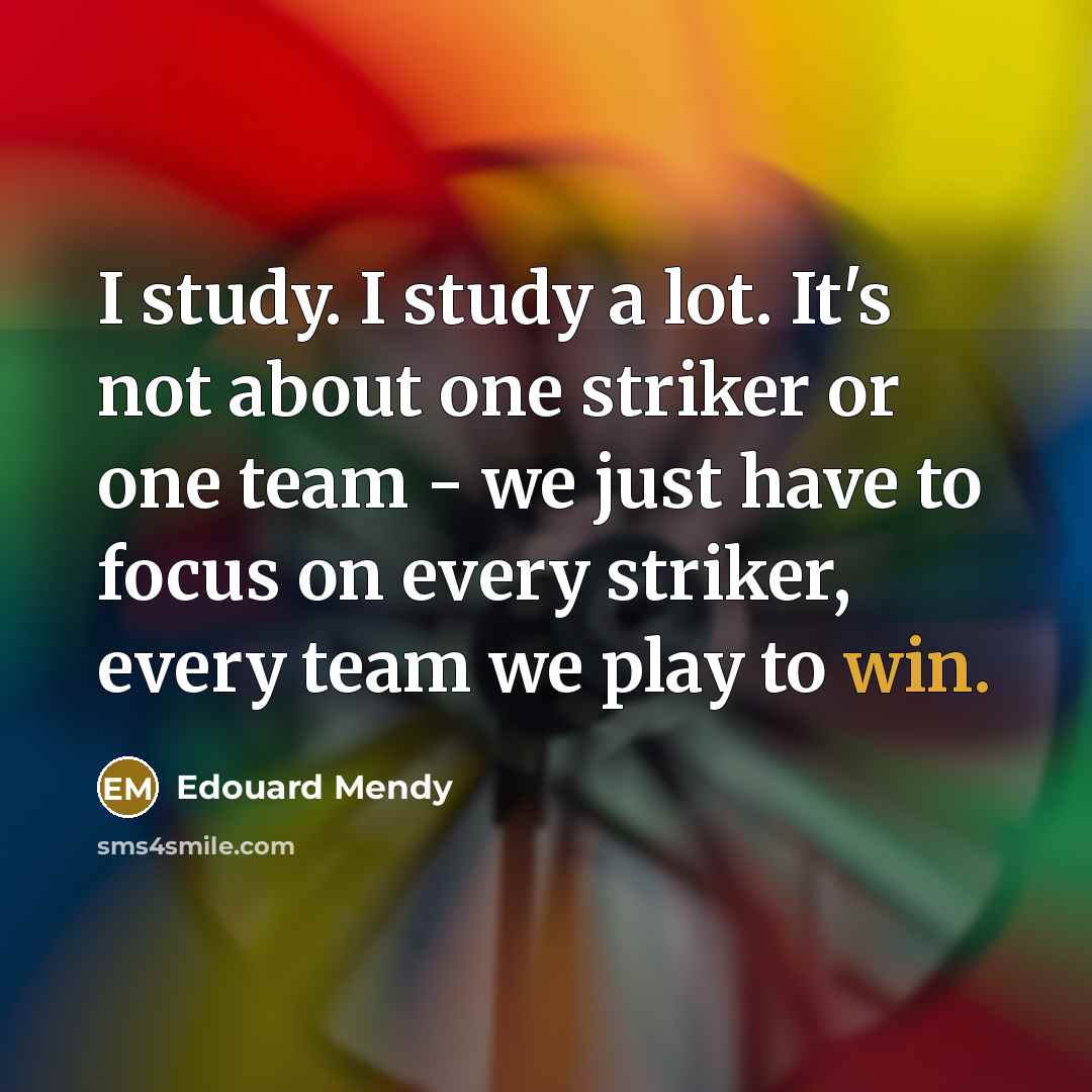 “I study. I study a lot. It's not about one striker or one team - we just have to focus on every striker, every team we play to win.” quote by Edouard Mendy