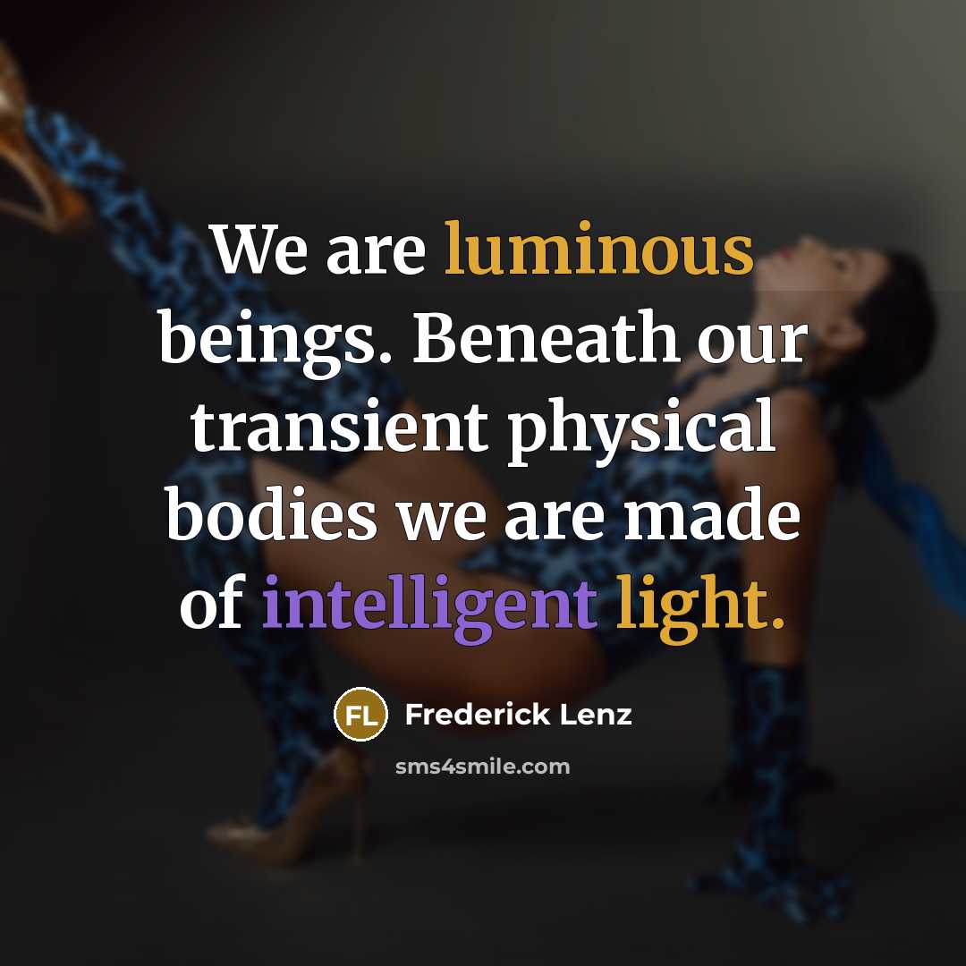“We are luminous beings. Beneath our transient physical bodies we are made of intelligent light.” quote by Frederick Lenz